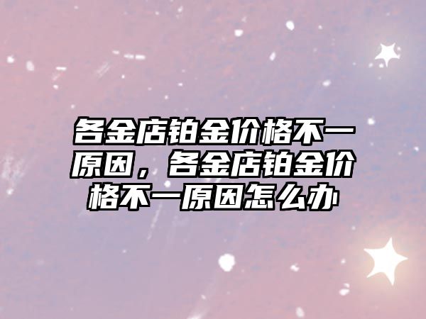 各金店鉑金價格不一原因，各金店鉑金價格不一原因怎么辦