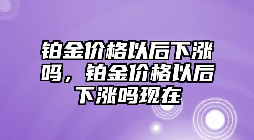 鉑金價(jià)格以后下漲嗎，鉑金價(jià)格以后下漲嗎現(xiàn)在