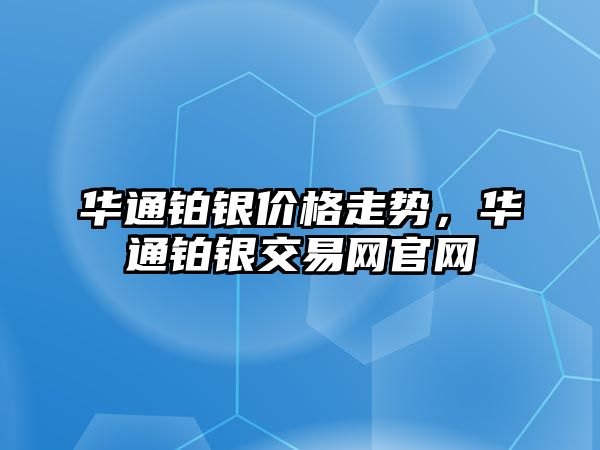 華通鉑銀價格走勢，華通鉑銀交易網(wǎng)官網(wǎng)