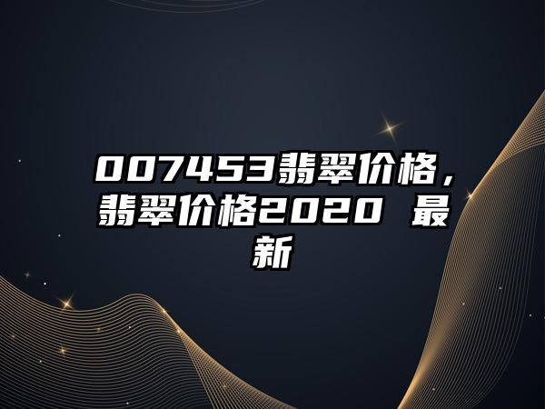 007453翡翠價格，翡翠價格2020 最新