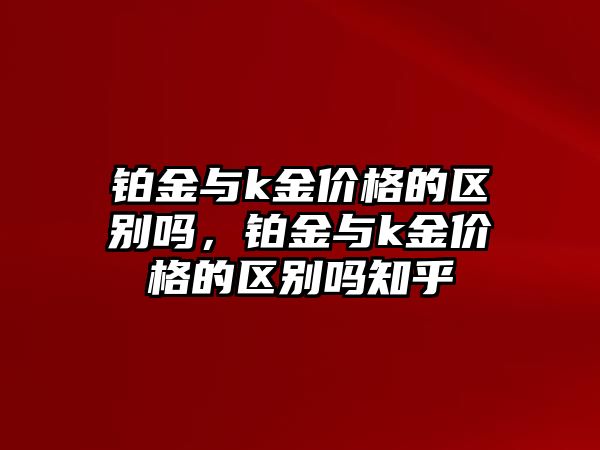 鉑金與k金價格的區(qū)別嗎，鉑金與k金價格的區(qū)別嗎知乎