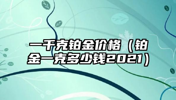 一千克鉑金價格（鉑金一克多少錢2021）