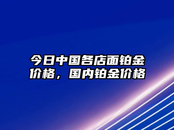 今日中國(guó)各店面鉑金價(jià)格，國(guó)內(nèi)鉑金價(jià)格