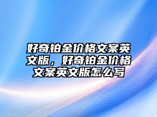 好奇鉑金價(jià)格文案英文版，好奇鉑金價(jià)格文案英文版怎么寫