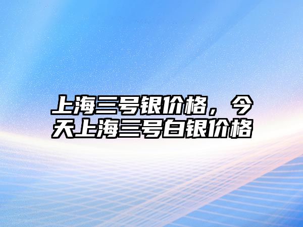 上海三號銀價格，今天上海三號白銀價格