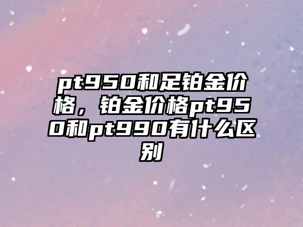 pt950和足鉑金價(jià)格，鉑金價(jià)格pt950和pt990有什么區(qū)別