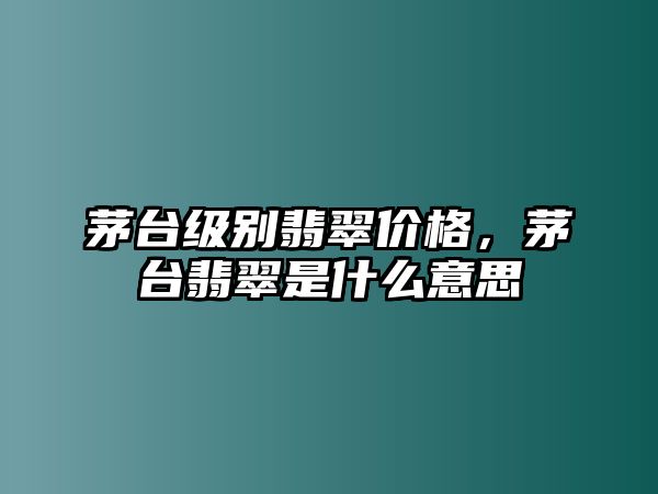 茅臺級別翡翠價格，茅臺翡翠是什么意思