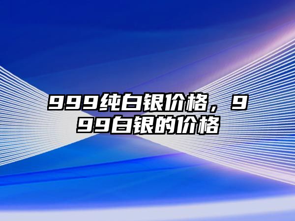 999純白銀價(jià)格，999白銀的價(jià)格