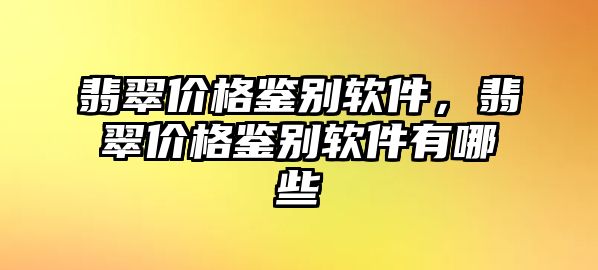 翡翠價格鑒別軟件，翡翠價格鑒別軟件有哪些