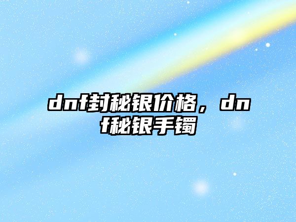 dnf封秘銀價格，dnf秘銀手鐲