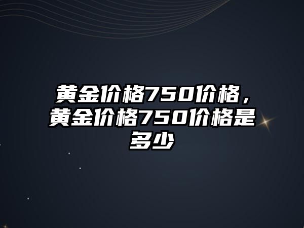 黃金價格750價格，黃金價格750價格是多少