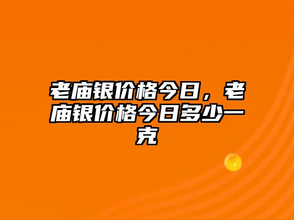 老廟銀價(jià)格今日，老廟銀價(jià)格今日多少一克