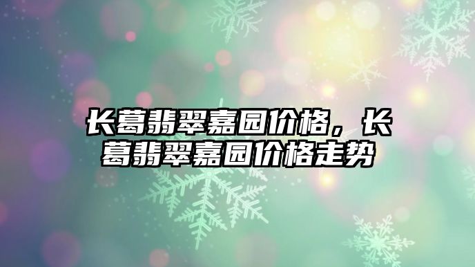 長葛翡翠嘉園價格，長葛翡翠嘉園價格走勢