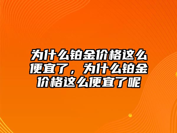 為什么鉑金價格這么便宜了，為什么鉑金價格這么便宜了呢