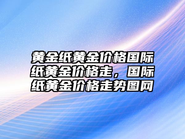 黃金紙黃金價(jià)格國(guó)際紙黃金價(jià)格走，國(guó)際紙黃金價(jià)格走勢(shì)圖網(wǎng)