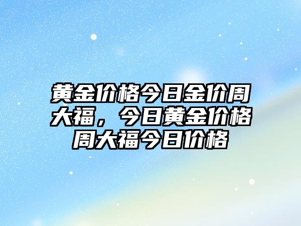 黃金價格今日金價周大福，今日黃金價格周大福今日價格