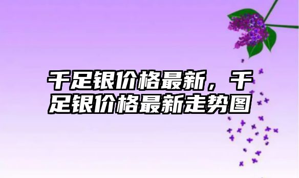 千足銀價格最新，千足銀價格最新走勢圖