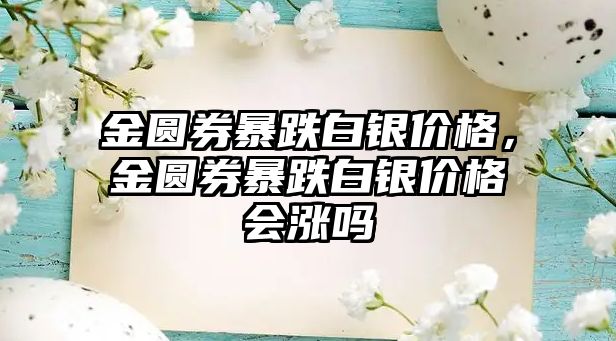 金圓券暴跌白銀價(jià)格，金圓券暴跌白銀價(jià)格會(huì)漲嗎