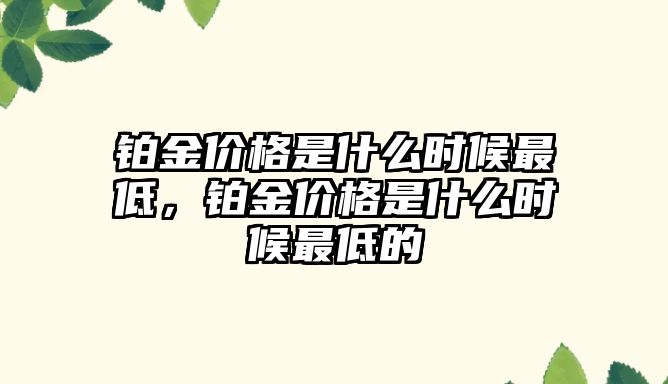 鉑金價格是什么時候最低，鉑金價格是什么時候最低的