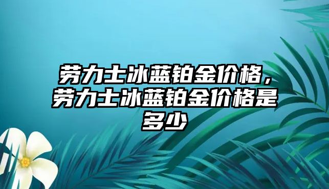 勞力士冰藍鉑金價格，勞力士冰藍鉑金價格是多少