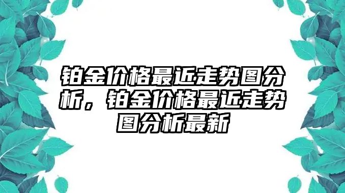 鉑金價(jià)格最近走勢(shì)圖分析，鉑金價(jià)格最近走勢(shì)圖分析最新