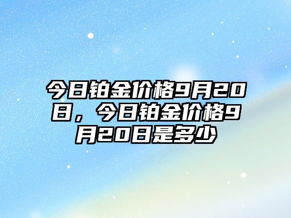 今日鉑金價(jià)格9月20日，今日鉑金價(jià)格9月20日是多少