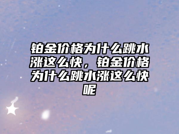 鉑金價格為什么跳水漲這么快，鉑金價格為什么跳水漲這么快呢