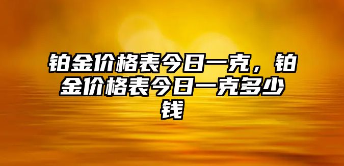 鉑金價(jià)格表今日一克，鉑金價(jià)格表今日一克多少錢