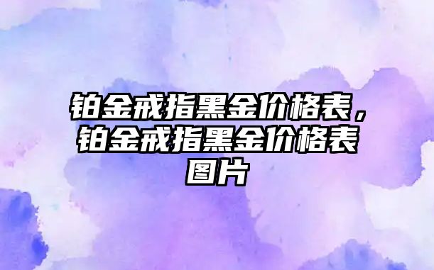 鉑金戒指黑金價格表，鉑金戒指黑金價格表圖片