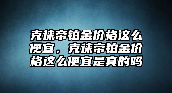 克徠帝鉑金價格這么便宜，克徠帝鉑金價格這么便宜是真的嗎