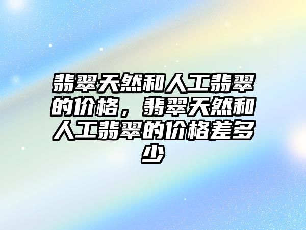 翡翠天然和人工翡翠的價格，翡翠天然和人工翡翠的價格差多少