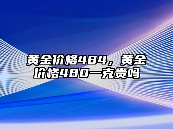 黃金價格484，黃金價格480一克貴嗎