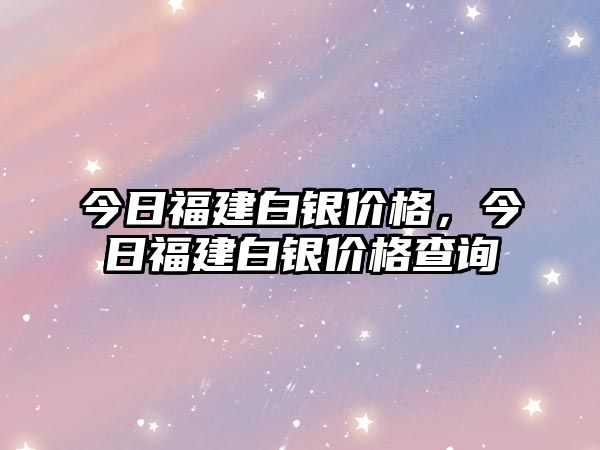 今日福建白銀價(jià)格，今日福建白銀價(jià)格查詢