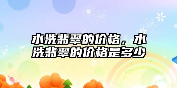 水洗翡翠的價(jià)格，水洗翡翠的價(jià)格是多少