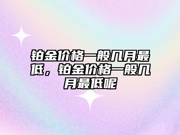 鉑金價(jià)格一般幾月最低，鉑金價(jià)格一般幾月最低呢