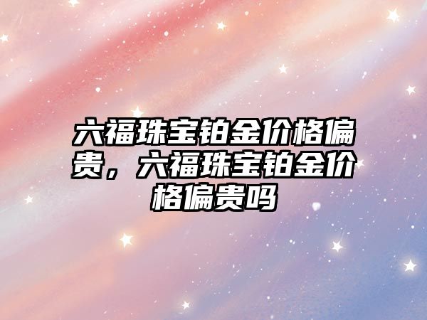 六福珠寶鉑金價(jià)格偏貴，六福珠寶鉑金價(jià)格偏貴嗎