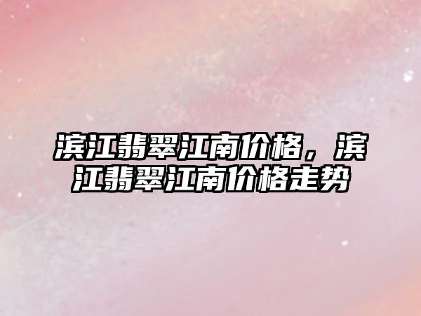 濱江翡翠江南價格，濱江翡翠江南價格走勢