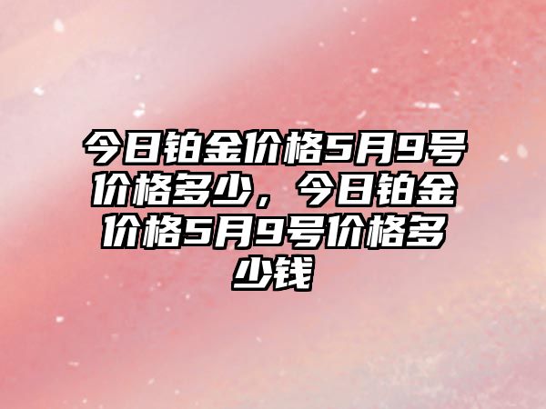 今日鉑金價格5月9號價格多少，今日鉑金價格5月9號價格多少錢