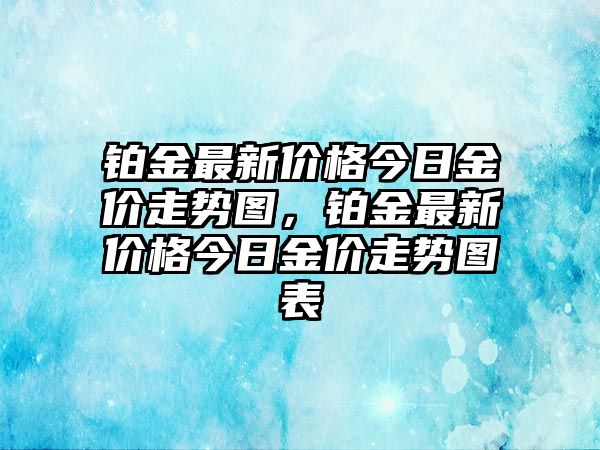 鉑金最新價(jià)格今日金價(jià)走勢(shì)圖，鉑金最新價(jià)格今日金價(jià)走勢(shì)圖表