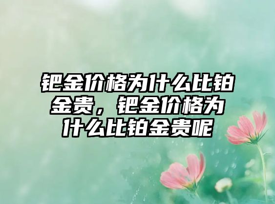 鈀金價(jià)格為什么比鉑金貴，鈀金價(jià)格為什么比鉑金貴呢