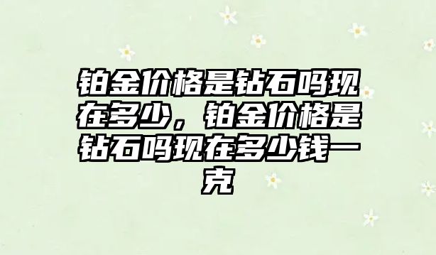 鉑金價格是鉆石嗎現(xiàn)在多少，鉑金價格是鉆石嗎現(xiàn)在多少錢一克