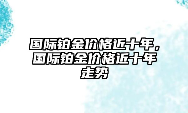 國(guó)際鉑金價(jià)格近十年，國(guó)際鉑金價(jià)格近十年走勢(shì)