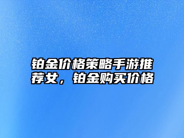 鉑金價格策略手游推薦女，鉑金購買價格