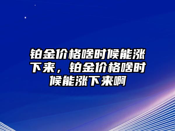 鉑金價格啥時候能漲下來，鉑金價格啥時候能漲下來啊