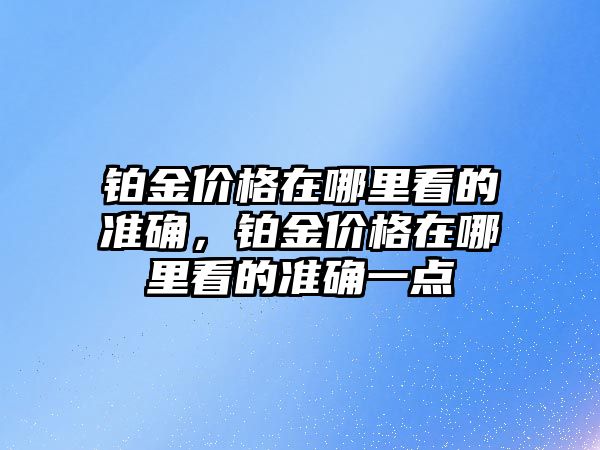 鉑金價格在哪里看的準確，鉑金價格在哪里看的準確一點