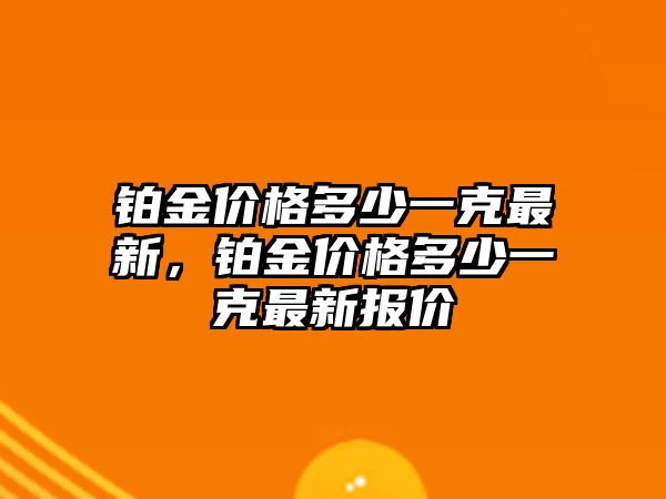 鉑金價(jià)格多少一克最新，鉑金價(jià)格多少一克最新報(bào)價(jià)