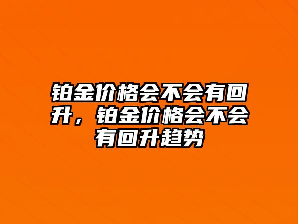 鉑金價(jià)格會(huì)不會(huì)有回升，鉑金價(jià)格會(huì)不會(huì)有回升趨勢(shì)