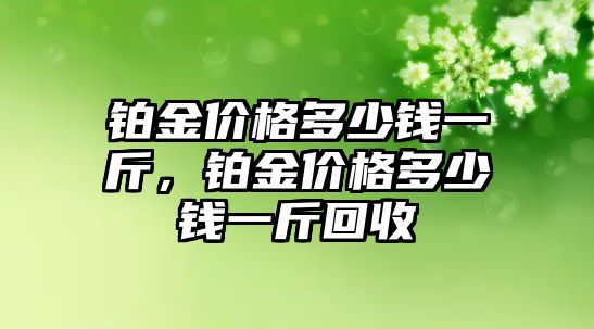 鉑金價格多少錢一斤，鉑金價格多少錢一斤回收