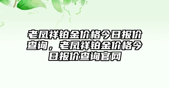 老鳳祥鉑金價(jià)格今日報(bào)價(jià)查詢，老鳳祥鉑金價(jià)格今日報(bào)價(jià)查詢官網(wǎng)