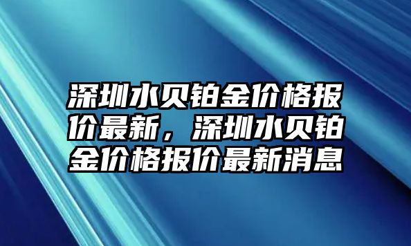 深圳水貝鉑金價(jià)格報(bào)價(jià)最新，深圳水貝鉑金價(jià)格報(bào)價(jià)最新消息